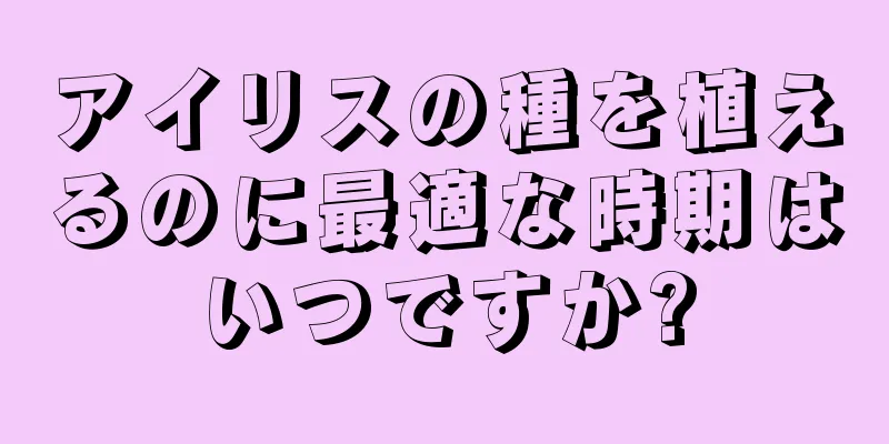 アイリスの種を植えるのに最適な時期はいつですか?