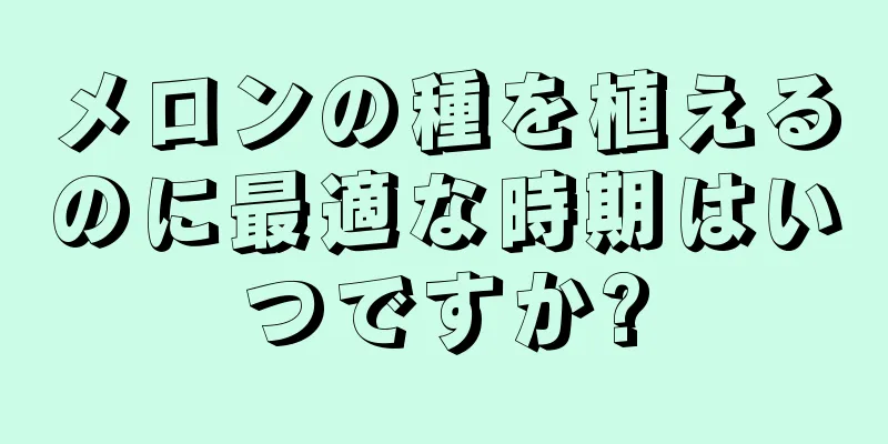 メロンの種を植えるのに最適な時期はいつですか?