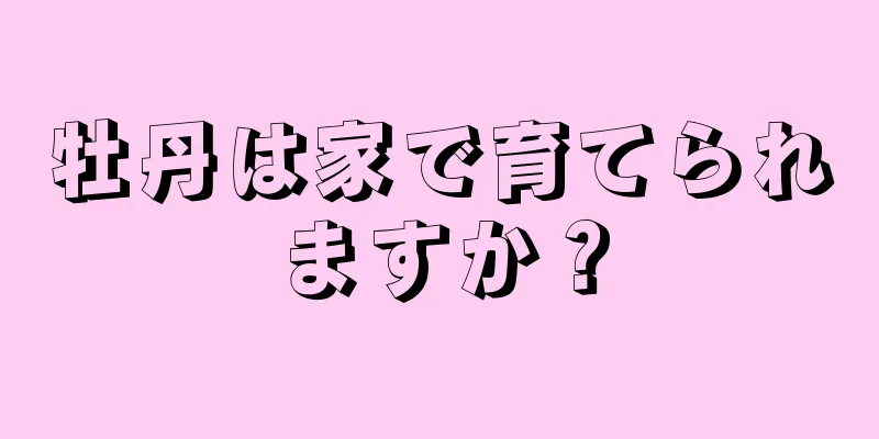 牡丹は家で育てられますか？