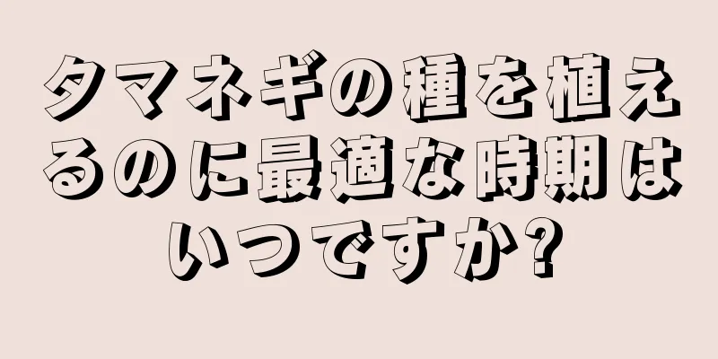 タマネギの種を植えるのに最適な時期はいつですか?