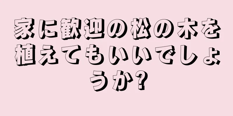 家に歓迎の松の木を植えてもいいでしょうか?