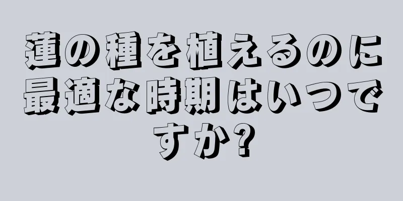 蓮の種を植えるのに最適な時期はいつですか?