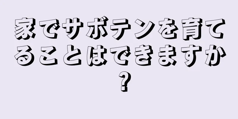 家でサボテンを育てることはできますか？