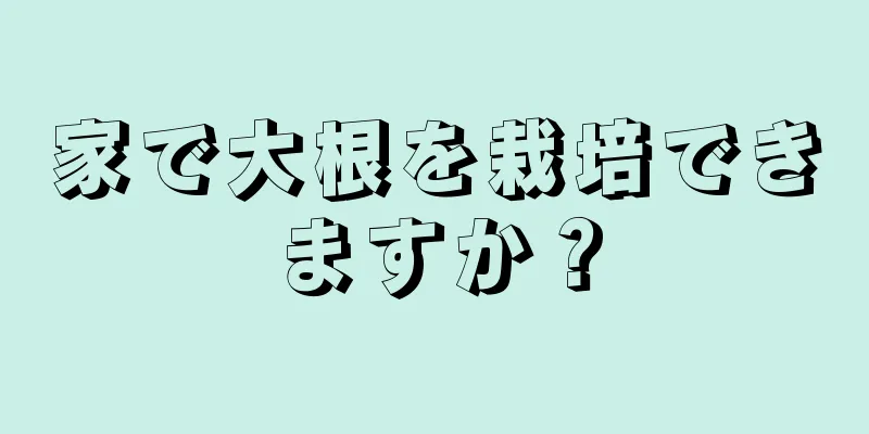 家で大根を栽培できますか？