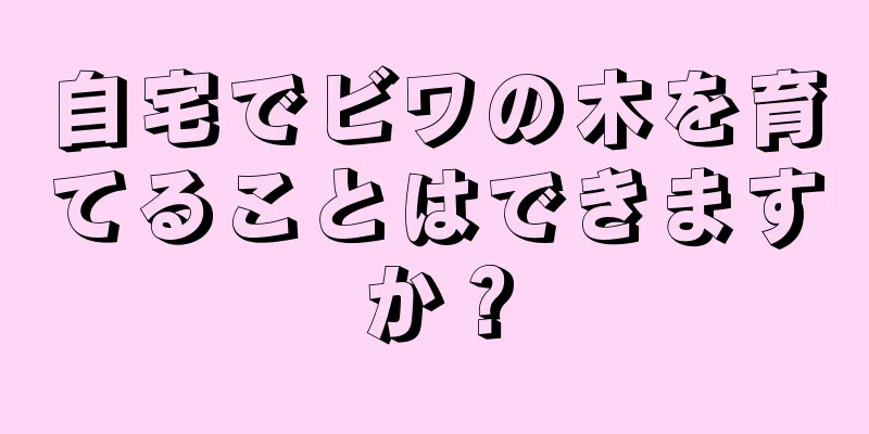 自宅でビワの木を育てることはできますか？
