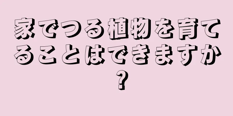 家でつる植物を育てることはできますか？