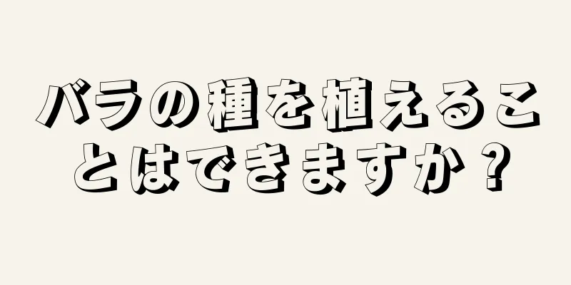 バラの種を植えることはできますか？