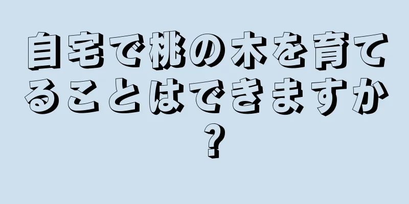 自宅で桃の木を育てることはできますか？