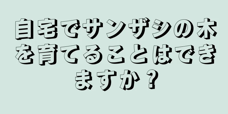 自宅でサンザシの木を育てることはできますか？