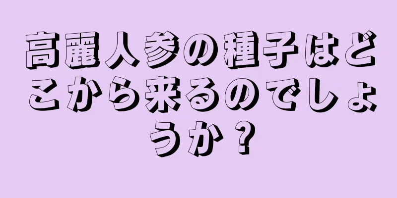 高麗人参の種子はどこから来るのでしょうか？