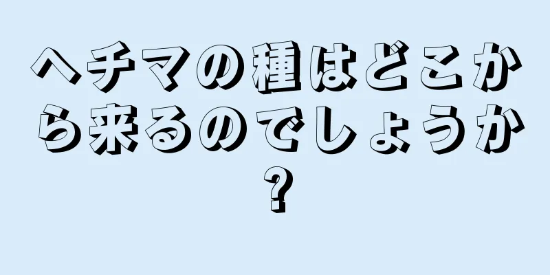 ヘチマの種はどこから来るのでしょうか?