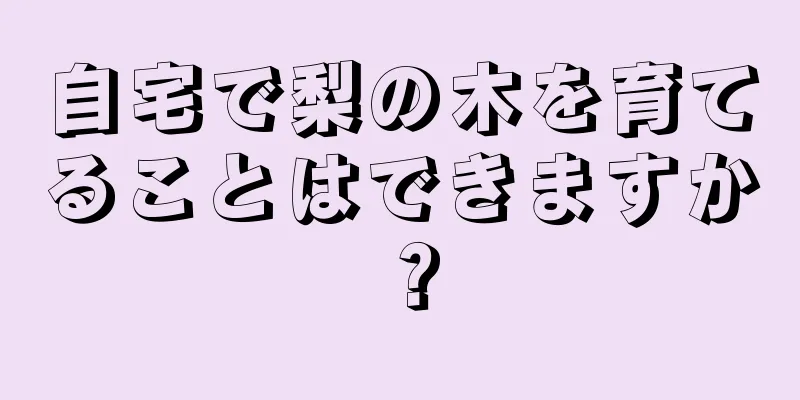 自宅で梨の木を育てることはできますか？