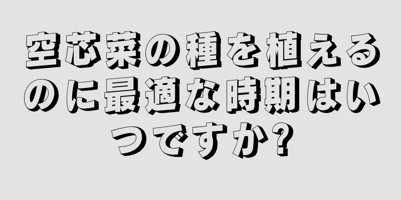 空芯菜の種を植えるのに最適な時期はいつですか?