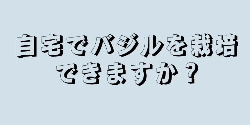 自宅でバジルを栽培できますか？