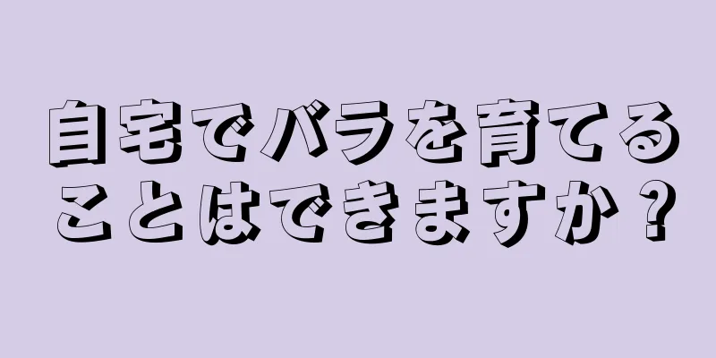 自宅でバラを育てることはできますか？