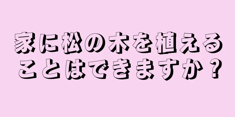 家に松の木を植えることはできますか？