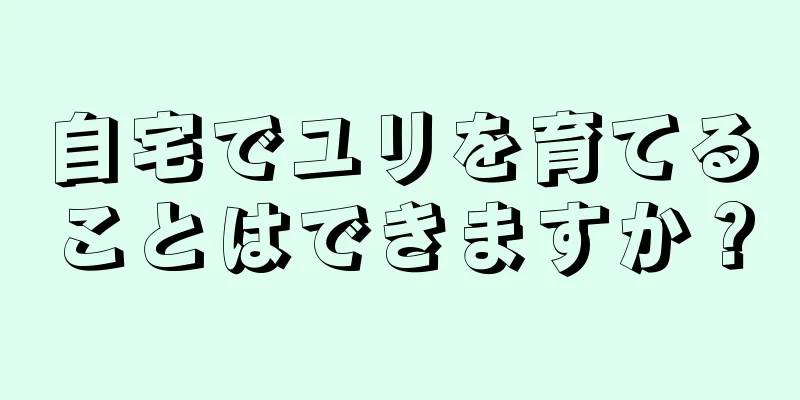 自宅でユリを育てることはできますか？