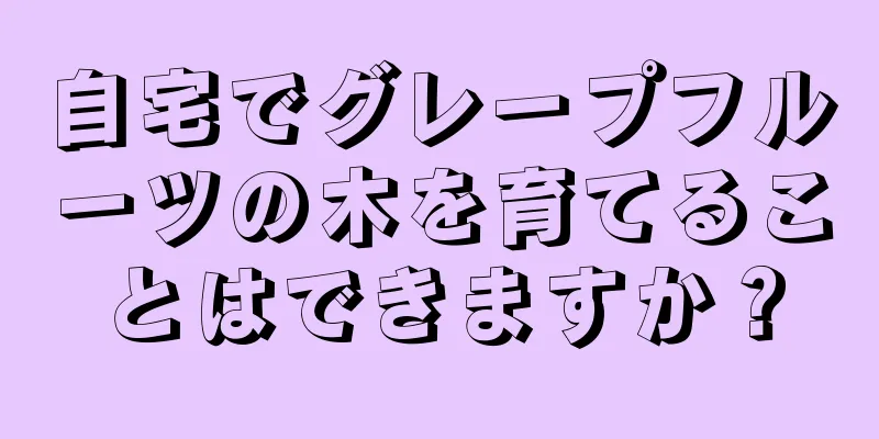 自宅でグレープフルーツの木を育てることはできますか？