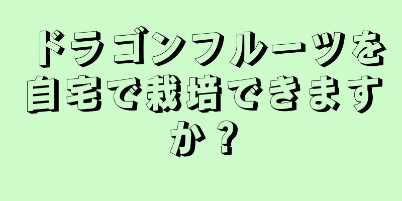 ドラゴンフルーツを自宅で栽培できますか？