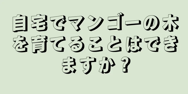 自宅でマンゴーの木を育てることはできますか？