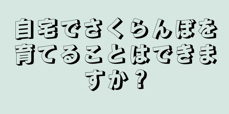 自宅でさくらんぼを育てることはできますか？