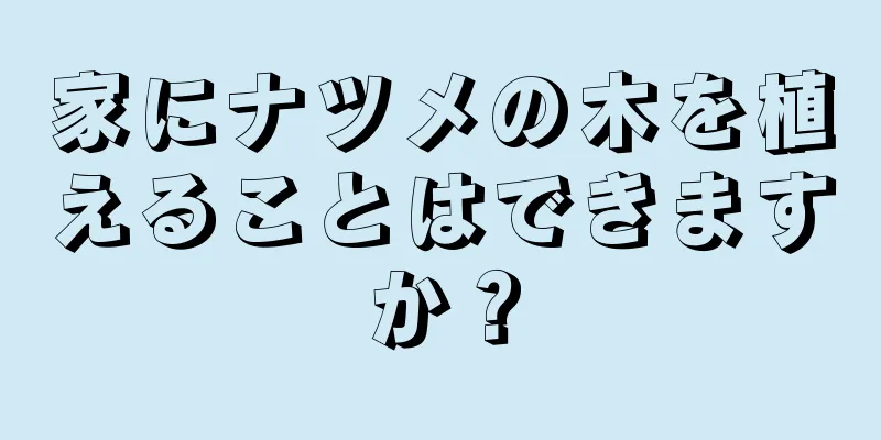家にナツメの木を植えることはできますか？