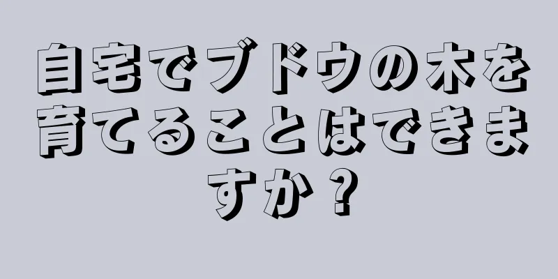 自宅でブドウの木を育てることはできますか？
