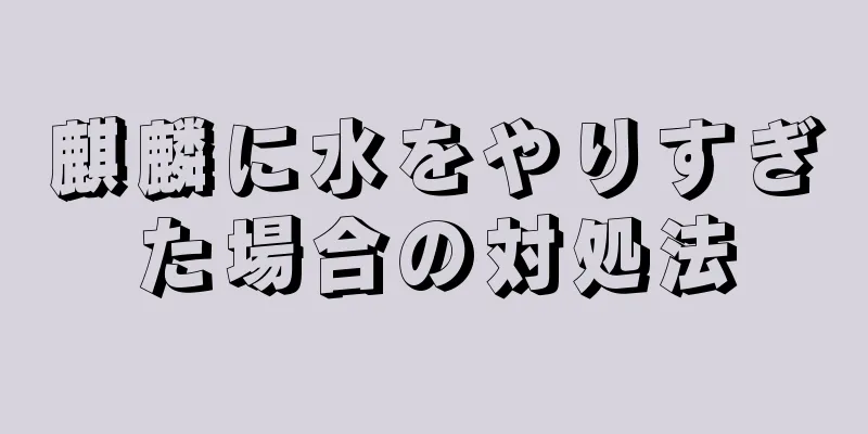 麒麟に水をやりすぎた場合の対処法