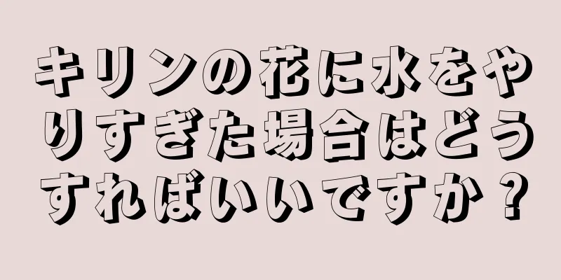 キリンの花に水をやりすぎた場合はどうすればいいですか？