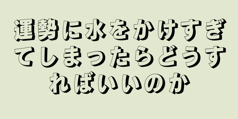 運勢に水をかけすぎてしまったらどうすればいいのか