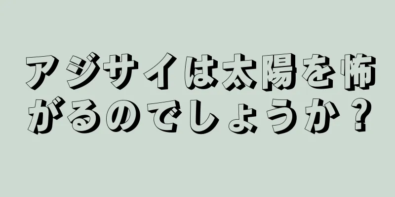 アジサイは太陽を怖がるのでしょうか？