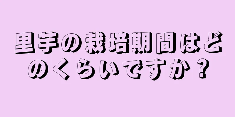 里芋の栽培期間はどのくらいですか？