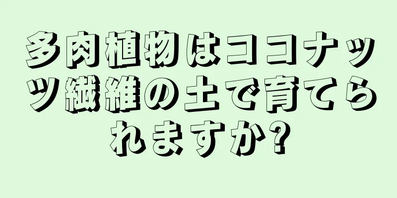 多肉植物はココナッツ繊維の土で育てられますか?