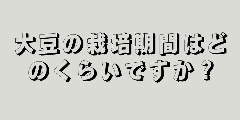 大豆の栽培期間はどのくらいですか？