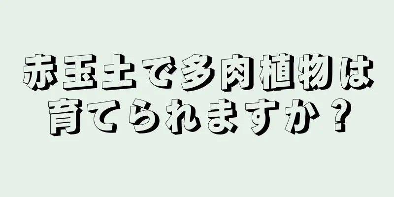 赤玉土で多肉植物は育てられますか？