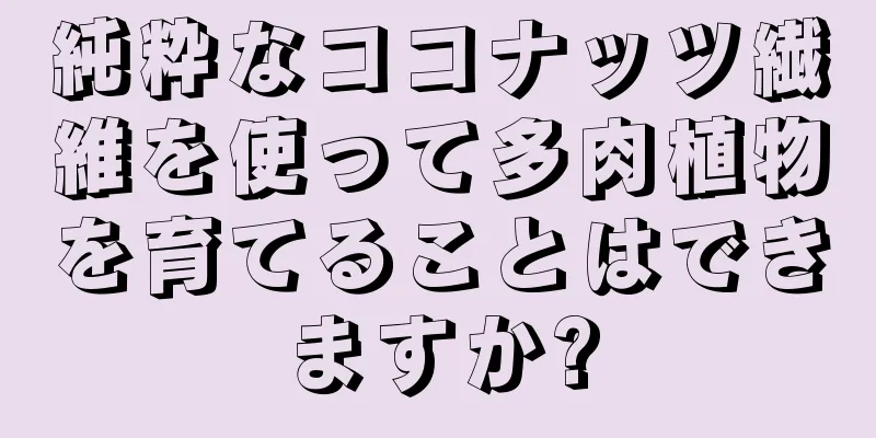 純粋なココナッツ繊維を使って多肉植物を育てることはできますか?