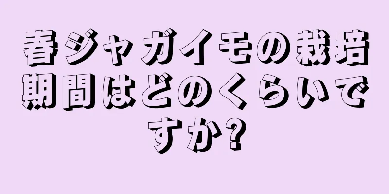 春ジャガイモの栽培期間はどのくらいですか?