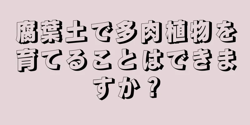 腐葉土で多肉植物を育てることはできますか？