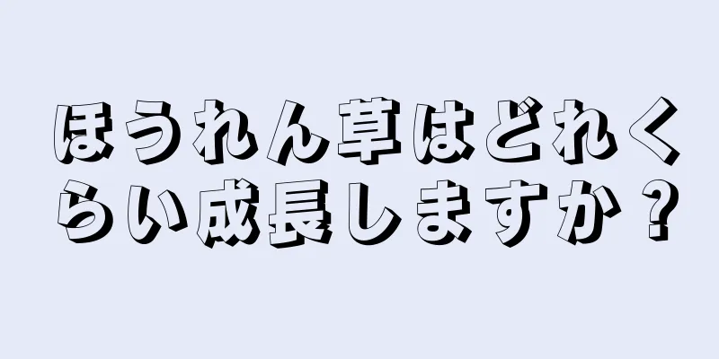 ほうれん草はどれくらい成長しますか？