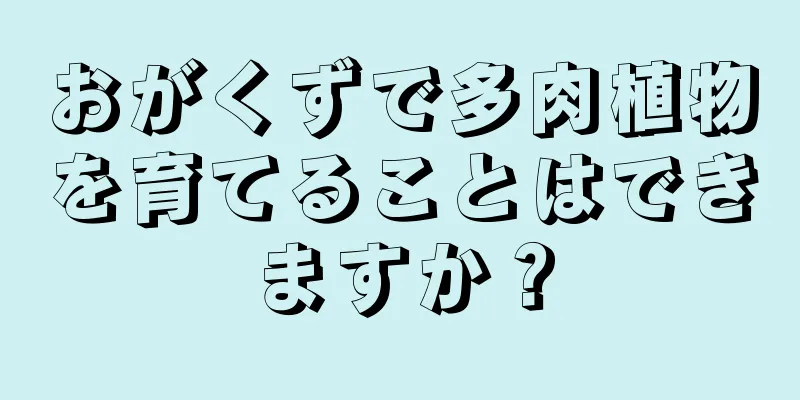 おがくずで多肉植物を育てることはできますか？