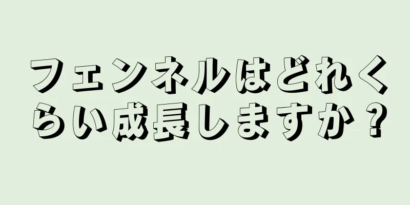 フェンネルはどれくらい成長しますか？