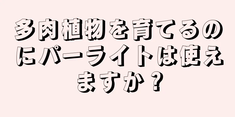 多肉植物を育てるのにパーライトは使えますか？