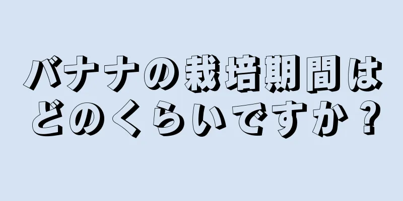 バナナの栽培期間はどのくらいですか？