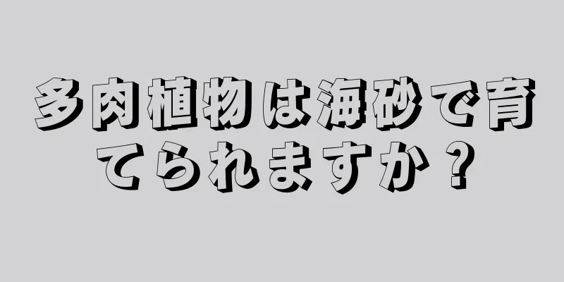 多肉植物は海砂で育てられますか？