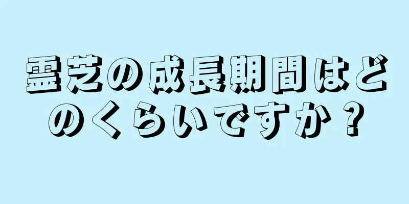 霊芝の成長期間はどのくらいですか？