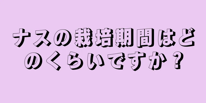 ナスの栽培期間はどのくらいですか？