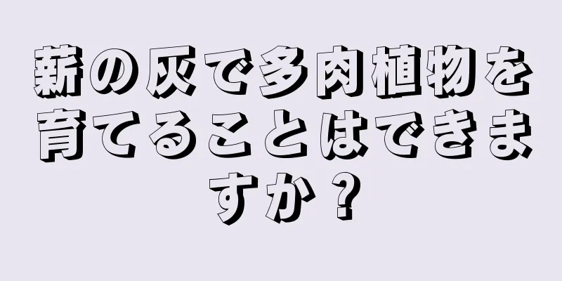薪の灰で多肉植物を育てることはできますか？