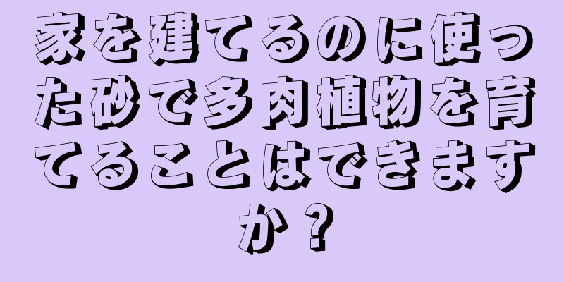 家を建てるのに使った砂で多肉植物を育てることはできますか？