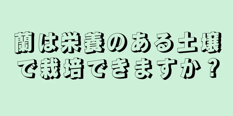 蘭は栄養のある土壌で栽培できますか？