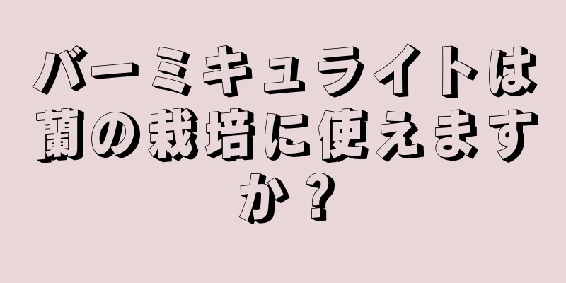 バーミキュライトは蘭の栽培に使えますか？